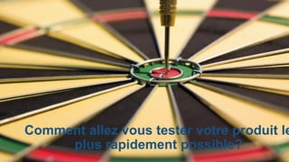 Comment allez vous tester votre produit le
plus rapidement possible?
 