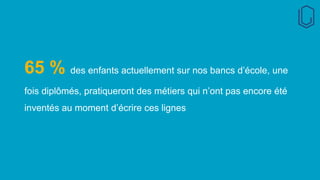 65 % des enfants actuellement sur nos bancs d’école, une
fois diplômés, pratiqueront des métiers qui n’ont pas encore été
inventés au moment d’écrire ces lignes
 
