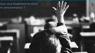 Que veut finalement le client,
le consommateur ?
 