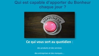 Qui est capable d’apporter du Bonheur
chaque jour ?
Ce qui vous sert au quotidien :
des produits et des services
des entreprises et des marques….
 