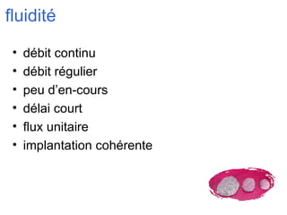 fluidité débit continu débit régulier peu d’en-cours délai court flux unitaire implantation cohérente  