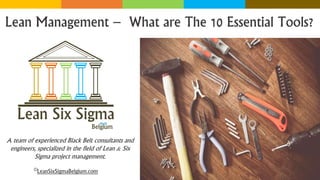 Lean Management – What are The 10 Essential Tools?
©LeanSixSigmaBelgium.com
A team of experienced Black Belt consultants and
engineers, specialized in the field of Lean & Six
Sigma project management.
 