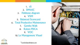 1. 5S
2. DMAIC
3. Fishbone diagram
4. VSM
5. Balanced Scorecard
6. Total Productive Maintenance
7. Gemba Walk
8. Kaizen PDCA
9. VOC
10. Le Management Visuel
©LeanSixSigmaBelgium.com
 
