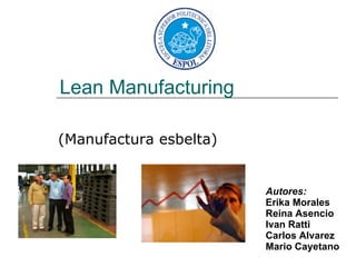 Lean Manufacturing (Manufactura esbelta) Autores: Erika Morales Reina Asencio Ivan Ratti Carlos Alvarez Mario Cayetano 