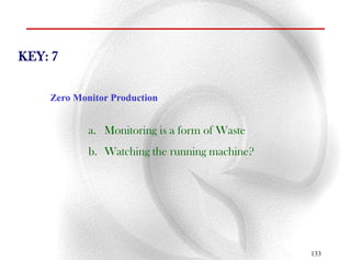 KEY: 7

    Zero Monitor Production


            a. Monitoring is a form of Waste
            b. Watching the running machine?




                                               133
 