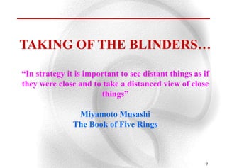 TAKING OF THE BLINDERS…

“In strategy it is important to see distant things as if
they were close and to take a distanced view of close
                       things”

                Miyamoto Musashi
               The Book of Five Rings



                                                       9
 