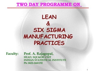 TWO DAY PROGRAMME ON   LEAN &  SIX SIGMA MANUFACTURING  PRACTICES Faculty:  Prof. A. Rajagopal, HEAD, SQC&OR UNIT INDIAN STATISTICAL INSTITUTE Ph: 0422-2441192 