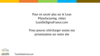 Pour en savoir plus sur le Lean
Manufacturing, visitez
LeanSixSigmaFrance.com
Vous pouvez télécharger toutes nos
présentations sur notre site
©LeanSixSigmaFrance.com
 