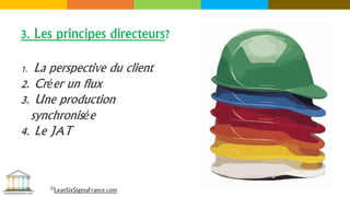 3. Les principes directeurs?
1. La perspective du client
2. Créer un flux
3. Une production
synchronisée
4. Le JAT
©LeanSixSigmaFrance.com
 