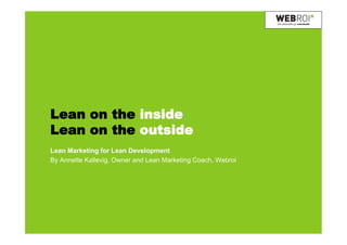 Lean on the inside
Lean on the outside
Lean Marketing for Lean Development
By Annette Kallevig, Owner and Lean Marketing Coach, Webroi
 