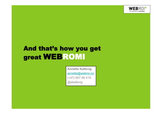 And that’s how you get
great WEBROMI
            Annette Kallevig
            annette@webroi.no
            (+47) 907 88 419
            @akallevig
 