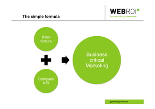 The simple formula               Der webtrafikk gir overskudd




         Killer
        feature


                     Business
                      critical
                     Marketing

       Company
         KPI



                                 @akallevig /#swoslo
 