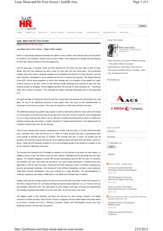 Lean, Mean and On Your Screen | JustHR Asia                                                                                                              Page 1 of 3




                                                                                                                                                                   Search


 HOME       ABOUT US         ARTICLES        WHITE PAPERS          ADVISORY PANEL             FEATURED HR        CONTRIBUTORS         REGISTER




 Lean, Mean and On Your Screen                                                                                       About This Author

 Posted on May 14, 2012 by trump
                                                                                                                                    Robin Speculand
 Lean Mean and on Your Screen – Today’s Fitter Leaders                                                                              Chief Executive, Bridges Business
                                                                                                                                    Consultancy Int

 There is a fascinating comparison between the speed at which leaders must operate today and the growth
 of triathlons, yes triathlons. Leaders must be more nimble, more responsive to changes and permanently
                                                                                                                     Robin Speculand, the author of Beyond Strategy
 on their toes ready to pounce at the next opportunity.
                                                                                                                     – The Leader’s Role In Successful
                                                                                                                     Implementation, John Wiley & Sons and the
 Only 20 years ago, in business, when we were planning for the future we were able to look 10 years
                                                                                                                     international bestseller Bricks to Bridges – Make
 ahead. Now very few industries are able to plan for more than the next three years. The accelerated
                                                                                                                     Your Strategy Come Alive.
 changes mean that today a corporate strategy can be obsolete even before it’s fully executed. Just like
 when software is developed it can be obsolete by the time it reaches the consumer. The Global Financial
 Crises (GFC) forced many companies to revisit their strategy and is an example of how leaders are under             FEATURED AD
 constant pressure to be alert, aware of the shifting strategic landscape and conscious of how fast their
 business models are changing. Fortune Magazine predicts the forecast for most companies as… “Continued
 chaos with a Chance of Disaster.” The challenge for leaders is getting comfortable with it and responding
 to it.


 The good old days of setting the direction and then sitting back and watching the performance are long
 gone. On top of the additional pressures is that leaders must now focus on the implementation to
 accelerate it and ensure its success. They must be constantly on their toes and fitter than ever.


 This additional pressure has pushed many leaders to seek an alternative outlet for stress relief and instead
 of an extra beer at the end of the day (or gin and tonic) they have turned to exercise. Gym memberships
 are up in many cities but that alone is not an indicator of leaders becoming fitter as there is a difference
 between joining a gym and using it. A better barometer of leaders becoming fitter is the global growth of
 triathlons/ironman races over the last 20 years.
                                                                                                                    Login to JustHR
 The first ever ironman was in Hawaii, consisting of a 2.4-mile (3.86 km) swim, a 112-mile (180.25 km) bike          Username:
 and a marathon (26.2 miles 42.195 km) run in 1978. An insane concept that only 15 participants were
 crazy enough to attempt and only 12 finished. (The winning time was 11 hours, 46 minutes and 58                     Password:
 seconds.) The ironman concept was born out of an argument about who were fitter swimmers, runners or
 others. Today tens-of-thousands compete to try to be privileged enough to be allowed to compete in one                 Remember me
 of the treasured 1,800 places every year.                                                                            Login »


 The training time involved to be fit enough to compete in a full ironman is too heavy for most leaders, at
                                                                                                                     Register
 roughly 4-6 hours a day. The shorter races are more realistic challenges and are becoming more and more
 popular. For example Singapore’s annual half ironman participation grew by 50% this year, its marathon
 and triathlon, last year, were both full and had to turn away willing participants. Triathlons have been
 appearing in cities all over the world. Training for all three endurance events is excellent cardiovascular           Asia Hr News – Google News

 exercise and personal challenge. Also training for three different disciplines, provides a more balanced,           US House Thumbs Down Bill
                                                                                                                     Allowing US Naval Vessel Repairs
 whole-body muscular development than just training for a single discipline. The acknowledgment in
                                                                                                                     May 21, 2012
 triathlons’ popularity was sealed in 2000 when it was added as an Olympic sport in Sydney.
                                                                                                                     TMP Worldwide To Present
                                                                                                                     Webinar On Digital Sourcing:
 Leaders every day are turning to sports not only to de-stress but also to be fitter to deal with pressures in
                                                                                                                     May 21, 2012
 the office. Flying 24 hours for a two-day meeting has become modus operandi, as is an 18-hour work day
 and midnight conference calls. The rapid speed at which leaders must keep revisiting and implementing               Komli Launches 'Play'Video
                                                                                                                     Advertising Solution In Southeast
 the strategy is pushing many leaders on to the road, bike, or into the water or all three.
                                                                                                                     May 21, 2012


 The biggest payoff is that healthier and fitter you become the more energy, creativity and higher                     Human Resources News Latest RSS Headlines
 resistance to illness you have. Over the last 14 years in Singapore and the region leaders have been tested        – Big News Network.com
 at all levels. Consider the P.E.S.T. (Political, Economic, Social, and Technological) factors that have             Standard & Poor's Downgrades
 impacted business in SE Asia over that period.                                                                      WPAHS Bonds
                                                                                                                     May 22, 2012


                                                                                                                     Cooperman Named Portland
                                                                                                                     Treasurer




http://justhrasia.com/lean-mean-and-on-your-screen                                                                                                          22/5/2012
 