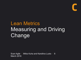 Lean Metrics
Measuring and Driving
Change
Scan Agile · Miika Kuha and Karoliina Luoto · 8
March 2016
 