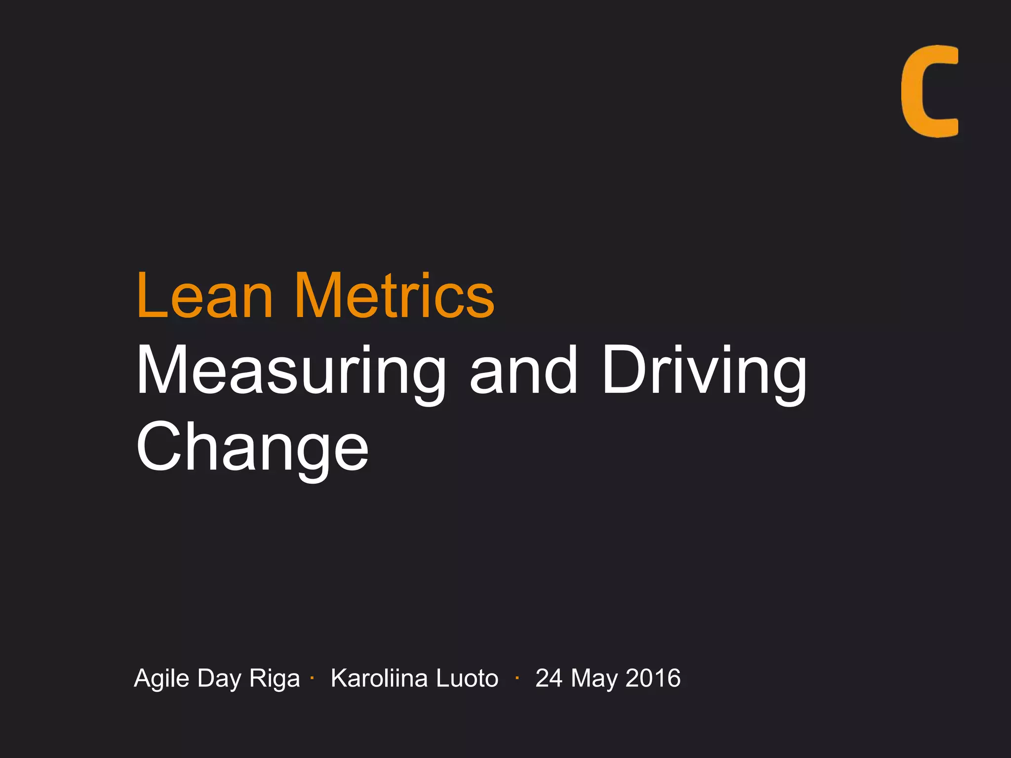 Lean Metrics
Measuring and Driving
Change
Agile Day Riga · Karoliina Luoto · 24 May 2016
 