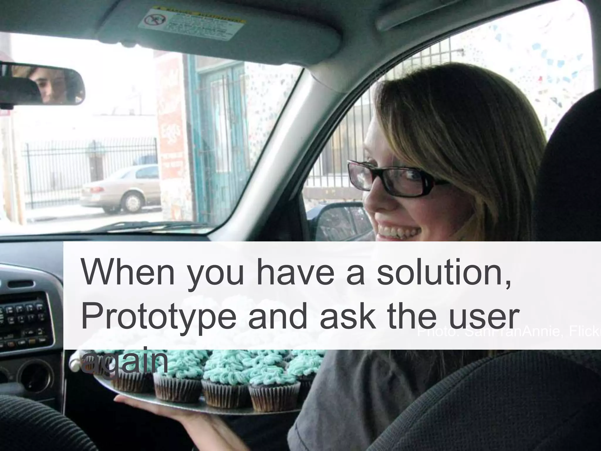 Photo: SanFranAnnie, Flickr
When you have a solution,
Prototype and ask the user
again
 