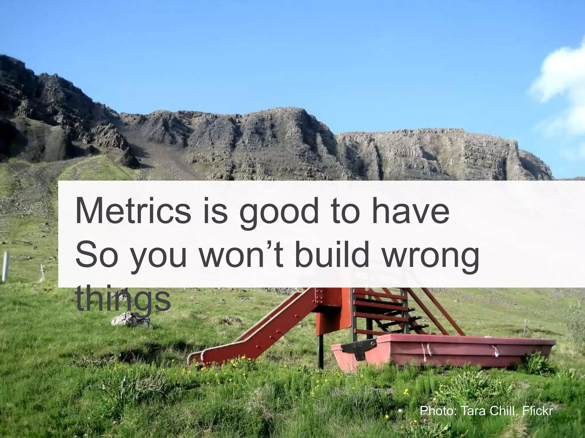 Metrics is good to have
So you won’t build wrong
things
• Photo: Tara Chill, Flickr
 
