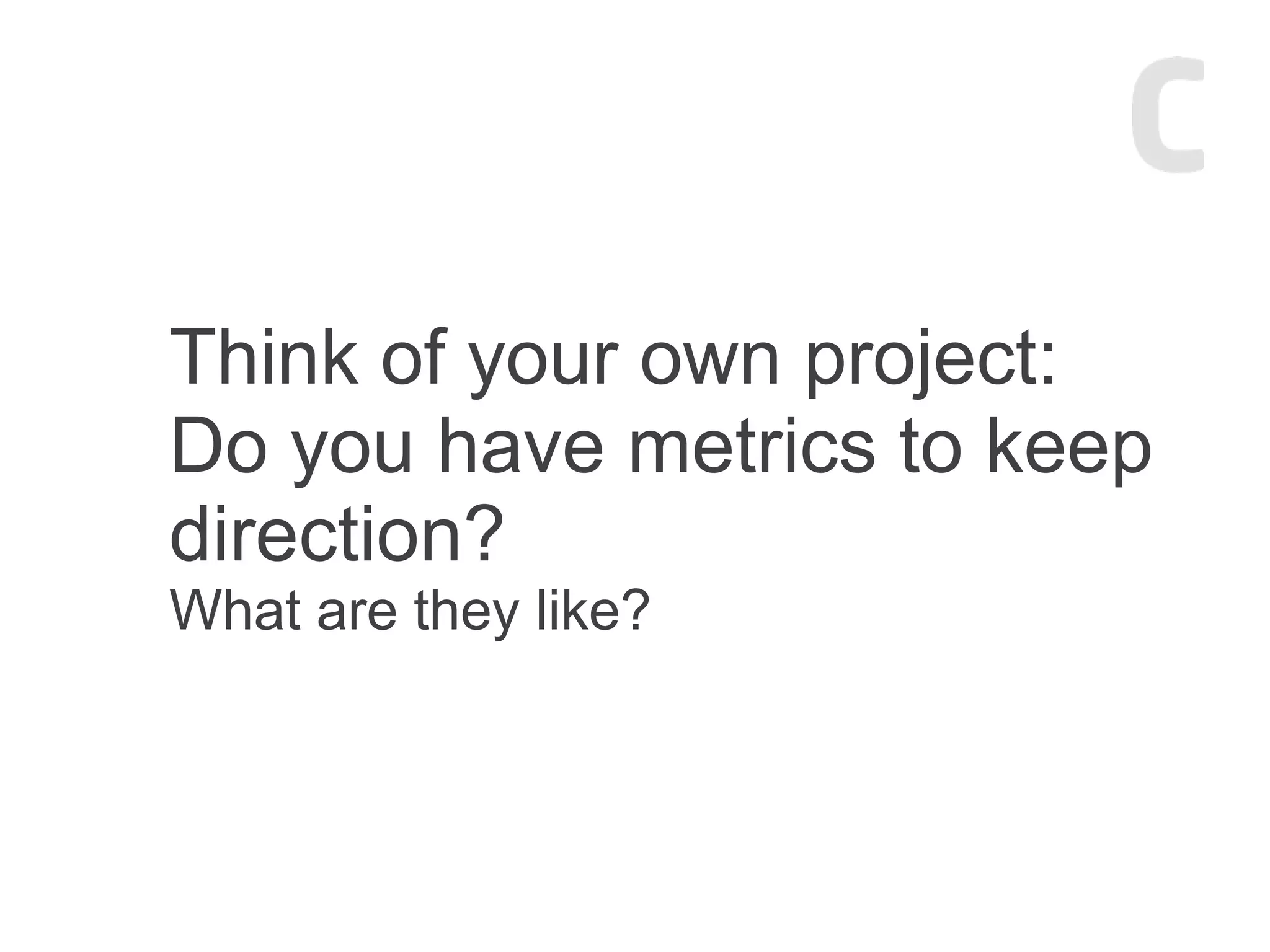 Think of your own project:
Do you have metrics to keep
direction?
What are they like?
 
