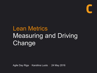 Lean Metrics
Measuring and Driving
Change
Agile Day Riga · Karoliina Luoto · 24 May 2016
 