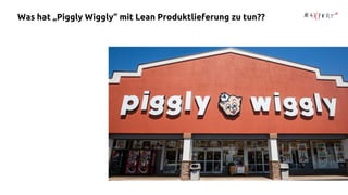 Was hat „Piggly Wiggly“ mit Lean Produktlieferung zu tun??
 