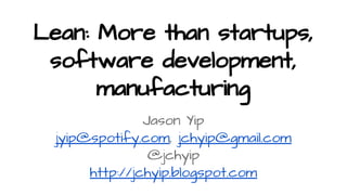 Lean: More than startups,
software development,
manufacturing
Jason Yip
jyip@spotify.com, jchyip@gmail.com
@jchyip
http://jchyip.blogspot.com
 