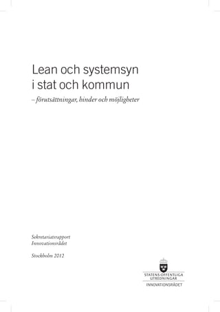 Lean och systemsyn
i stat och kommun
– förutsättningar, hinder och möjligheter




Sekretariatsrapport
Innovationsrådet

Stockholm 2012




                                            INNOVATIONSRÅDET
 