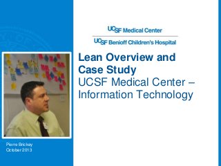 Lean Overview and
Case Study
UCSF Medical Center –
Information Technology
Pierre Brickey
October 2013
 