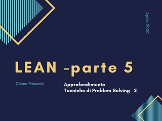 Aprile2020
LEAN -parte 5
Chiara Parazzini 
Approfondimento
Tecniche di Problem Solving - 2
 