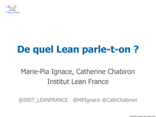 Copyright © Institut Lean France 2015
De quel Lean parle-t-on ?
Marie-Pia Ignace, Catherine Chabiron
Institut Lean France
@INST_LEANFRANCE @MPIgnace @CathChabiron
 