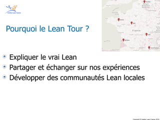 Copyright © Institut Lean France 2013
Copyright © Institut Lean France 2015
Pourquoi le Lean Tour ?
Expliquer le vrai Lean
Partager et échanger sur nos expériences
Développer des communautés Lean locales
 