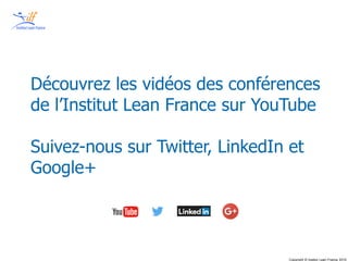 Copyright © Institut Lean France 2013
Copyright © Institut Lean France 2015
Découvrez les vidéos des conférences
de l’Institut Lean France sur YouTube
Suivez-nous sur Twitter, LinkedIn et
Google+
 