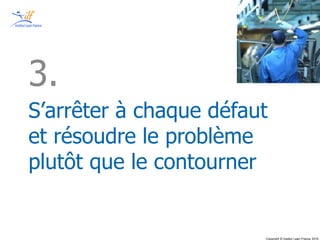Copyright © Institut Lean France 2015
S’arrêter à chaque défaut
et résoudre le problème
plutôt que le contourner
3.
 