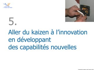 Copyright © Institut Lean France 2015
Aller du kaizen à l’innovation
en développant
des capabilités nouvelles
5.
 
