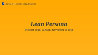 Adrian Howard (@adrianh) 
Lean Persona 
Product Tank, London, November 19 2014 
 