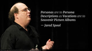 Personas are to Persona 
Descriptions as Vacations are to 
Souvenir Picture Albums 
— Jared Spool 
http://www.uie.com/brainsparks/2008/01/24/personas-are-not-a-document/ 
 