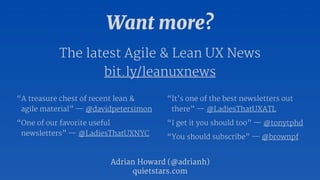 Want more? 
The latest Agile & Lean UX News 
bit.ly/leanuxnews 
“A treasure chest of recent lean & 
agile material” — @davidpetersimon 
“One of our favorite useful 
newsletters” — @LadiesThatUXNYC 
“It’s one of the best newsletters out 
there” — @LadiesThatUXATL 
“I get it you should too” — @tonytphd 
“You should subscribe” — @brownpf 
Adrian Howard (@adrianh) 
quietstars.com 
