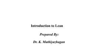 Introduction to Lean
Prepared By:
Dr. K. Mathiyazhagan
.
 