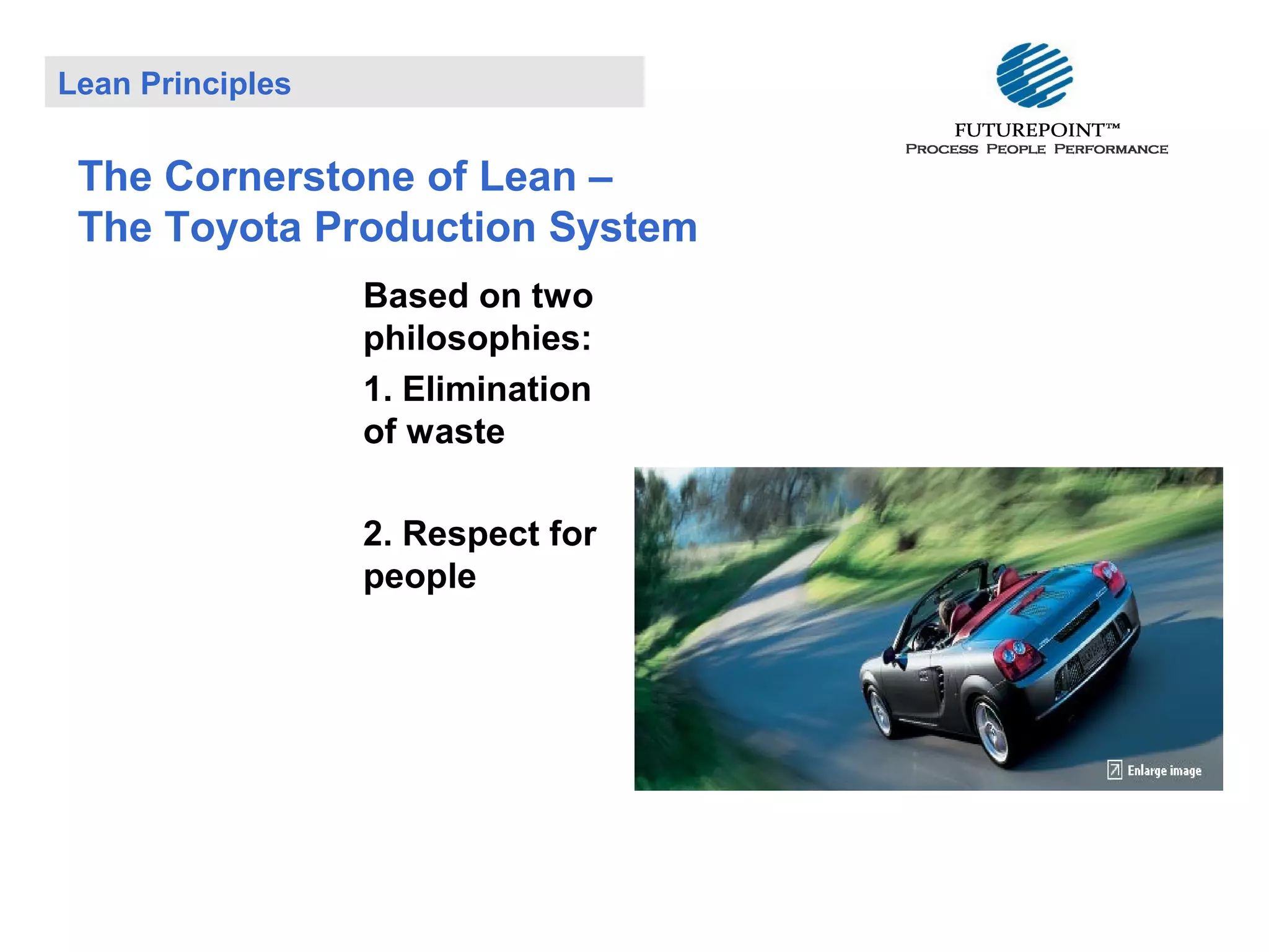 Lean Principles

The Cornerstone of Lean –
The Toyota Production System
Based on two
philosophies:
1. Elimination
of waste
2. Respect for
people

 