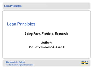 Lean Principles
Standards in Action
www.bsieducation.org/standardsinaction
Lean Principles
Being Fast, Flexible, Economic
Author:
Dr Rhys Rowland-Jones
 