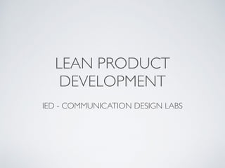 LEAN PRODUCT
DEVELOPMENT
IED - COMMUNICATION DESIGN LABS
 