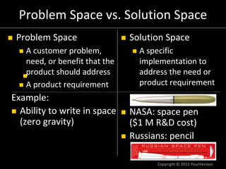Copyright © 2011 YourVersion
Russians: pencil
NASA: space pen
($1 M R&D cost)
Example:
Ability to write in space 
(zero gr...