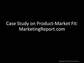 Case Study on Product‐Market Fit:
      MarketingReport.com




                        Copyright © 2010 YourVersion
 