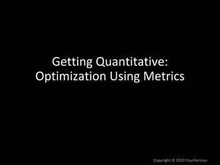 Getting Quantitative:
Optimization Using Metrics




                    Copyright © 2010 YourVersion
 