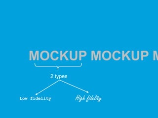 2 types
Low fidelity High fidelity
MOCKUP MOCKUP M
 