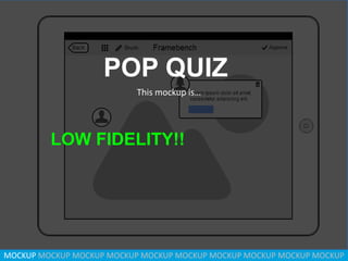 MOCKUP MOCKUP MOCKUP MOCKUP MOCKUP MOCKUP MOCKUP MOCKUP MOCKUP MOCKUP
POP QUIZ
LOW FIDELITY!!
This mockup is…
 