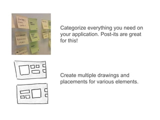 Categorize everything you need on
your application. Post-its are great
for this!
Create multiple drawings and
placements for various elements.
 