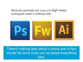 Mockups generally are medium to high fidelity
prototypes made in software like
There’s nothing lean about a mock and in fact
should be done once you’ve tested everything
else.
 
