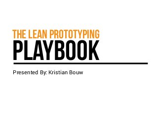 THE LEAN PROTOTYPING PLAYBOOK 
Presented By: Kristian Bouw 
 