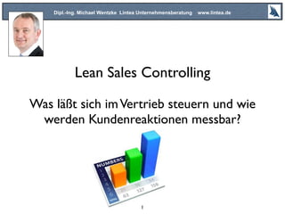 Lean Sales Controlling
Was läßt sich imVertrieb steuern und wie
werden Kundenreaktionen messbar?
Dipl.-Ing. Michael Wentzke Lintea Unternehmensberatung www.lintea.de
1
 