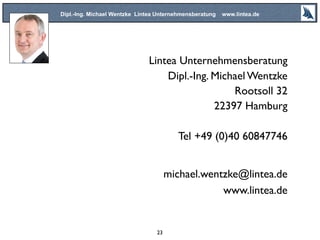 Dipl.-Ing. Michael Wentzke Lintea Unternehmensberatung www.lintea.de
Lintea Unternehmensberatung
Dipl.-Ing. Michael Wentzke
Rootsoll 32
22397 Hamburg
Tel +49 (0)40 60847746
michael.wentzke@lintea.de
www.lintea.de
23
 